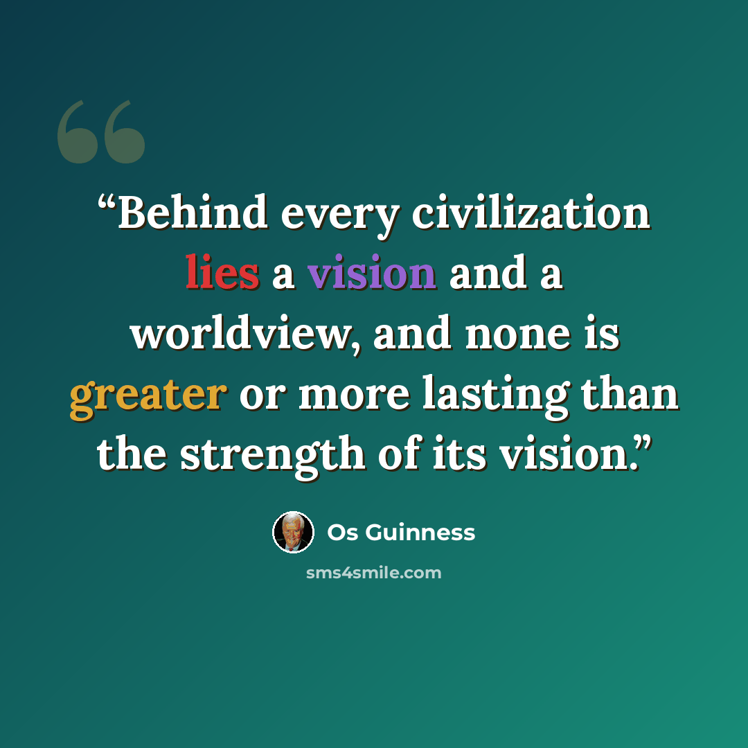 “Behind every civilization lies a vision and a worldview, and none is greater or more lasting than the strength of its vision.” quote by Os Guinness