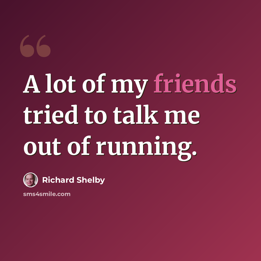 “A lot of my friends tried to talk me out of running.” quote by Richard Shelby
