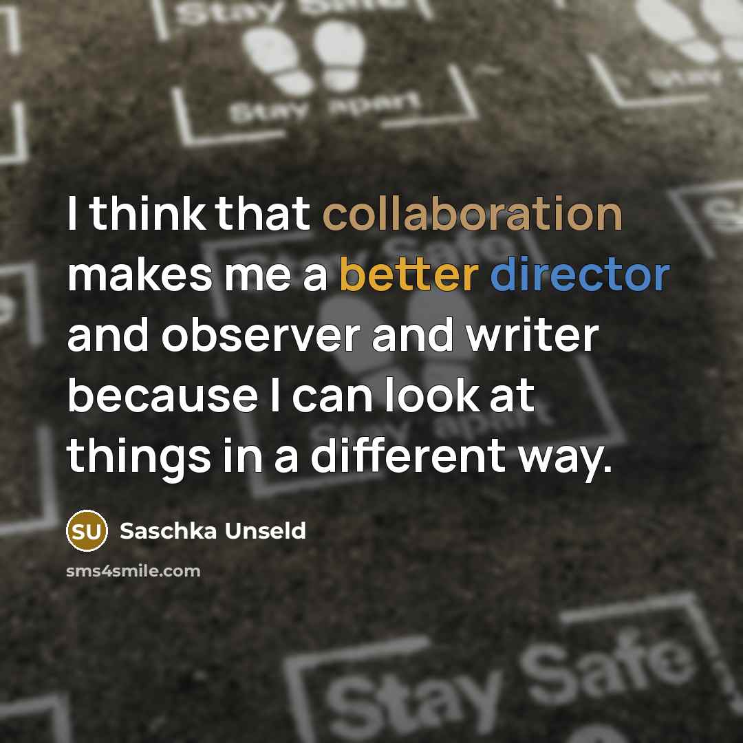 “I think that collaboration makes me a better director and observer and writer because I can look at things in a different way.” quote by Saschka Unseld