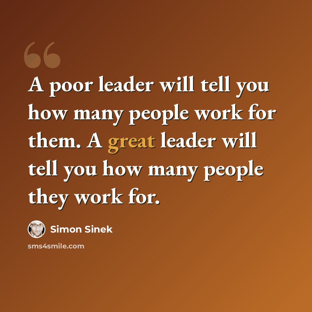 “A poor leader will tell you how many people work for them. A great leader will tell you how many people they work for.” quote by Simon Sinek