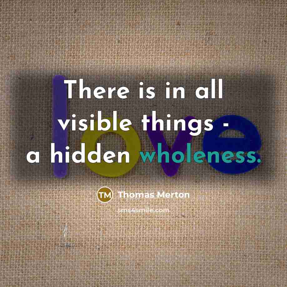 “There is in all visible things - a hidden wholeness.” quote by Thomas Merton