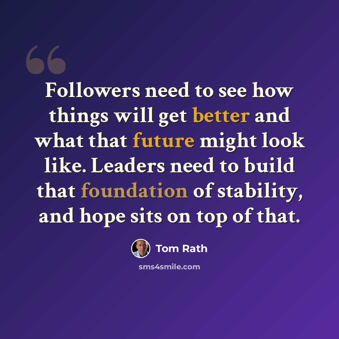 “Followers need to see how things will get better and what that future might look like. Leaders need to build that foundation of stability, and hope sits on top of that.” quote by Tom Rath