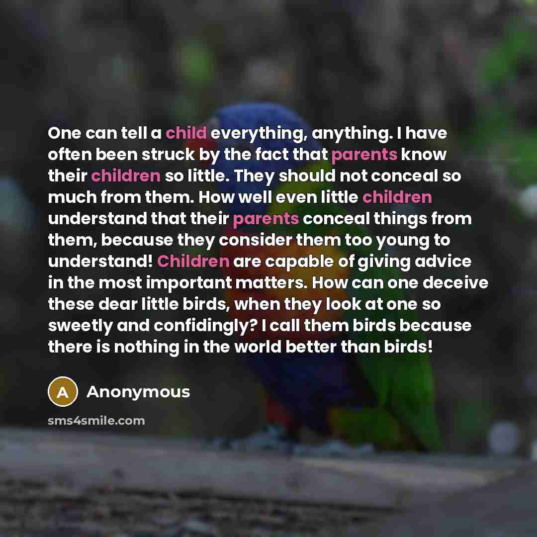 “One can tell a child everything, anything. I have often been struck by the fact that parents know their children so little. They should not conceal so much from them. How well even little children understand that their parents conceal things from them, because they consider them too young to…” quote by Anonymous