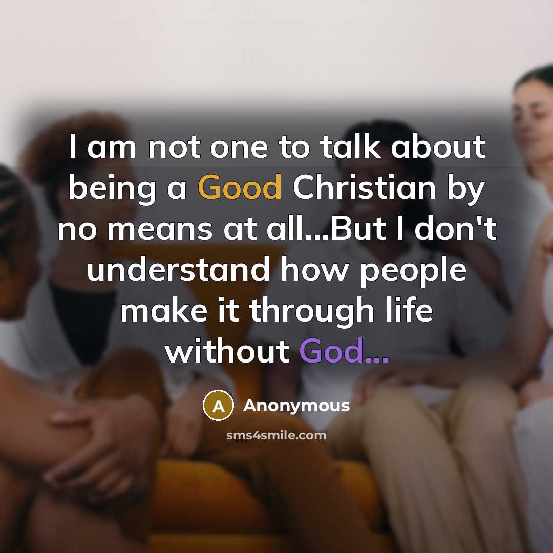 “I am not one to talk about being a Good Christian by no means at all...But I don't understand how people make it through life without God...” quote by Anonymous