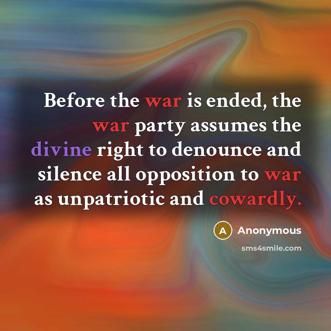 “Before the war is ended, the war party assumes the divine right to denounce and silence all opposition to war as unpatriotic and cowardly.” quote by Anonymous