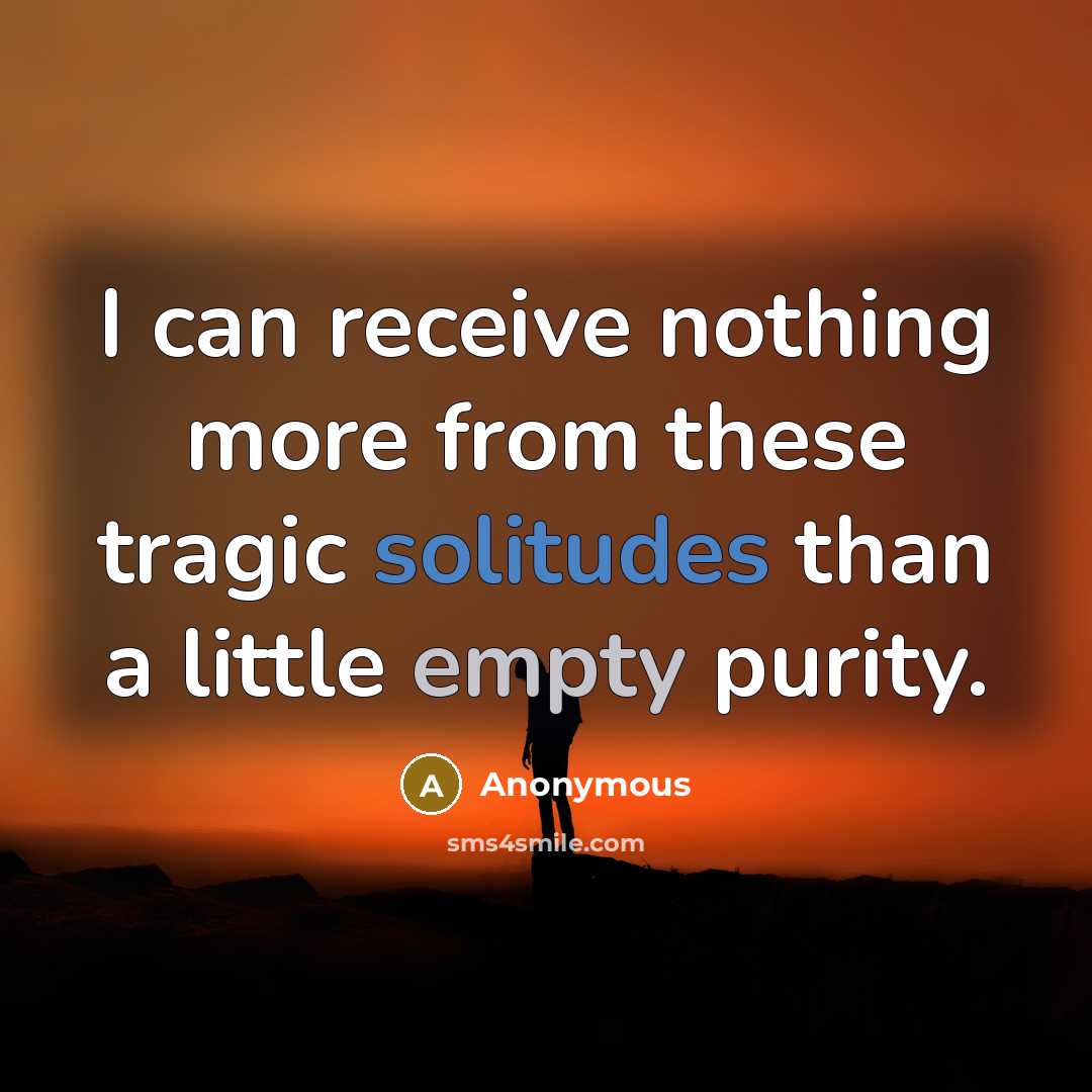 “I can receive nothing more from these tragic solitudes than a little empty purity.” quote by Anonymous