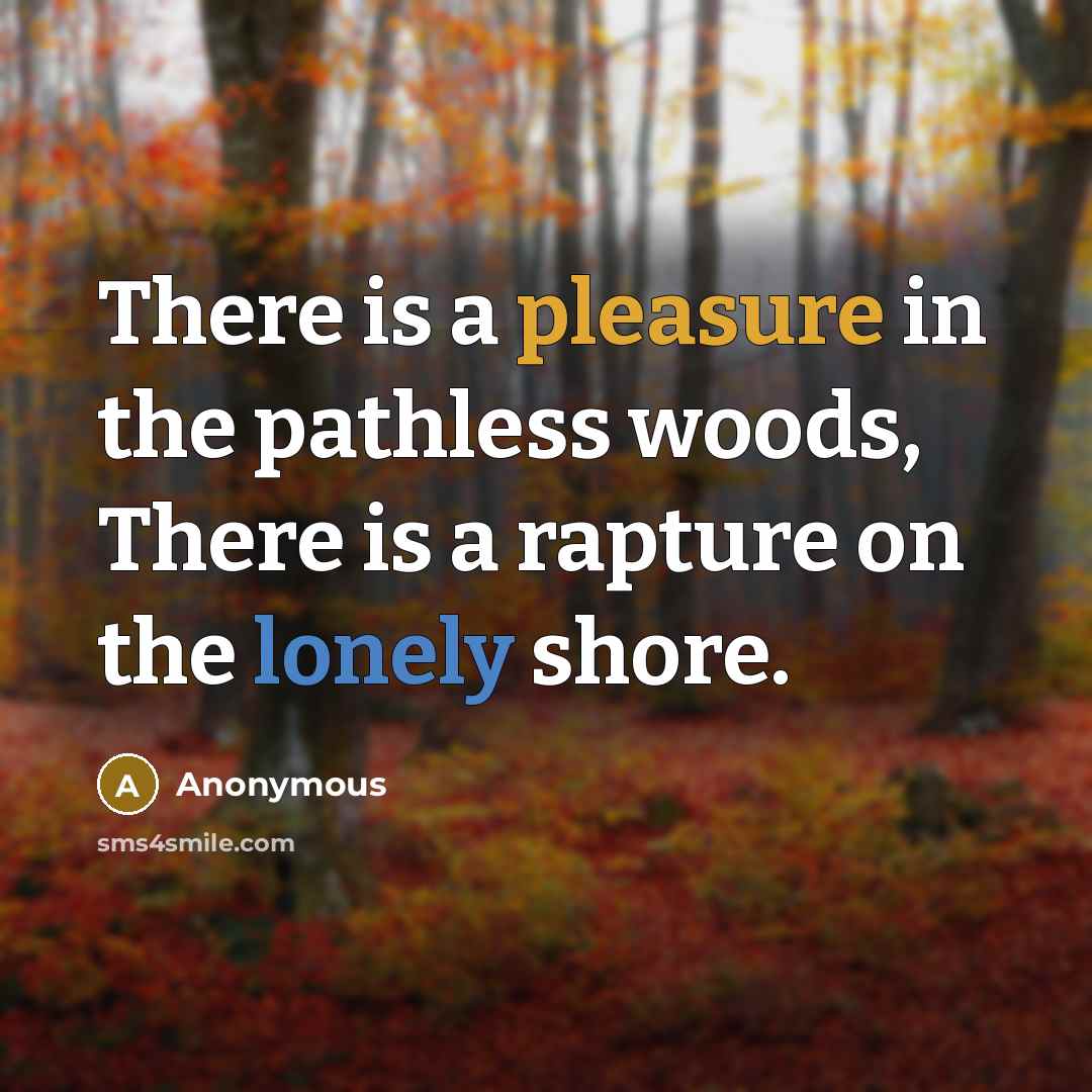 “There is a pleasure in the pathless woods, There is a rapture on the lonely shore.” quote by Anonymous