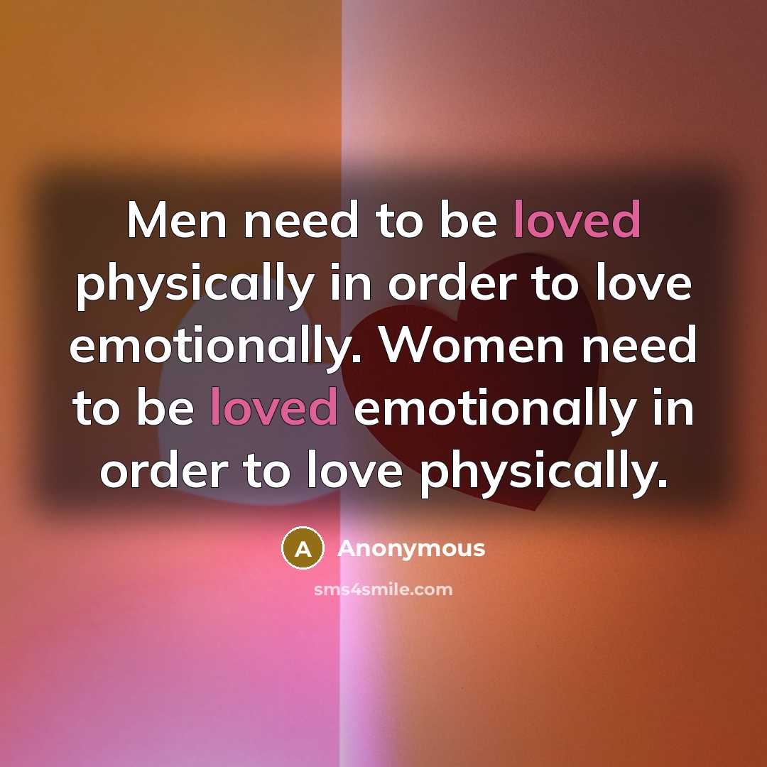 “Men need to be loved physically in order to love emotionally. Women need to be loved emotionally in order to love physically.” quote by Anonymous