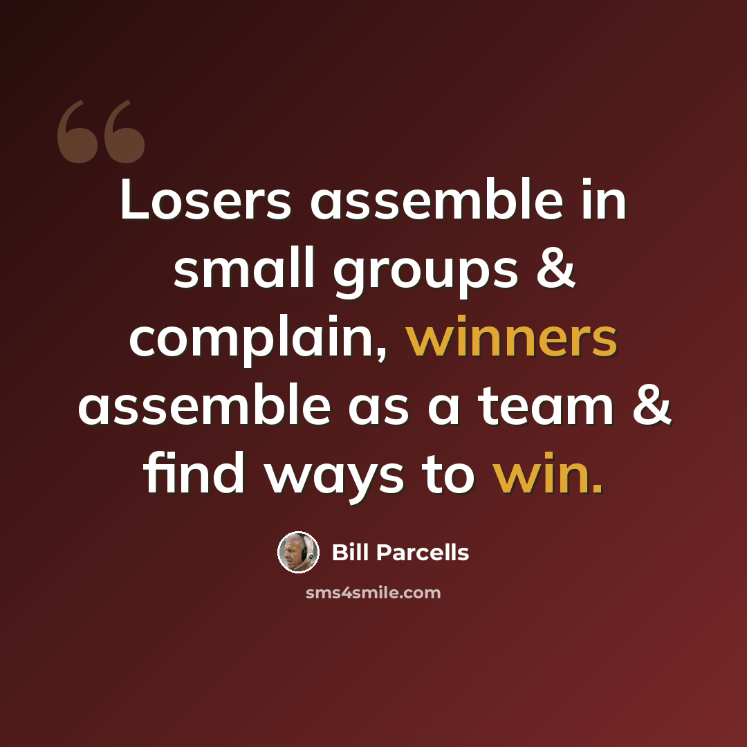 “Losers assemble in small groups & complain, winners assemble as a team & find ways to win.” quote by Bill Parcells