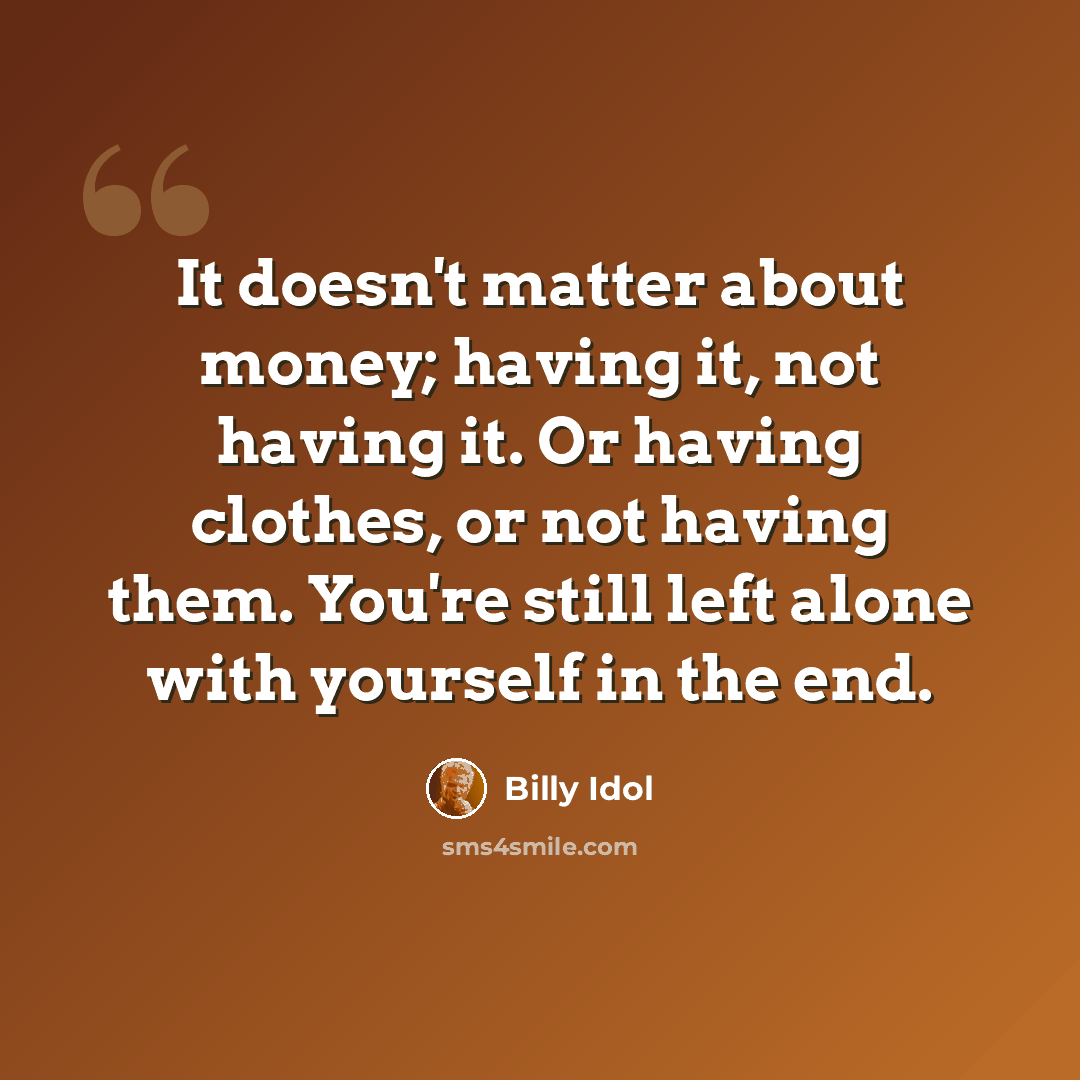 “It doesn't matter about money; having it, not having it. Or having clothes, or not having them. You're still left alone with yourself in the end.” quote by Billy Idol