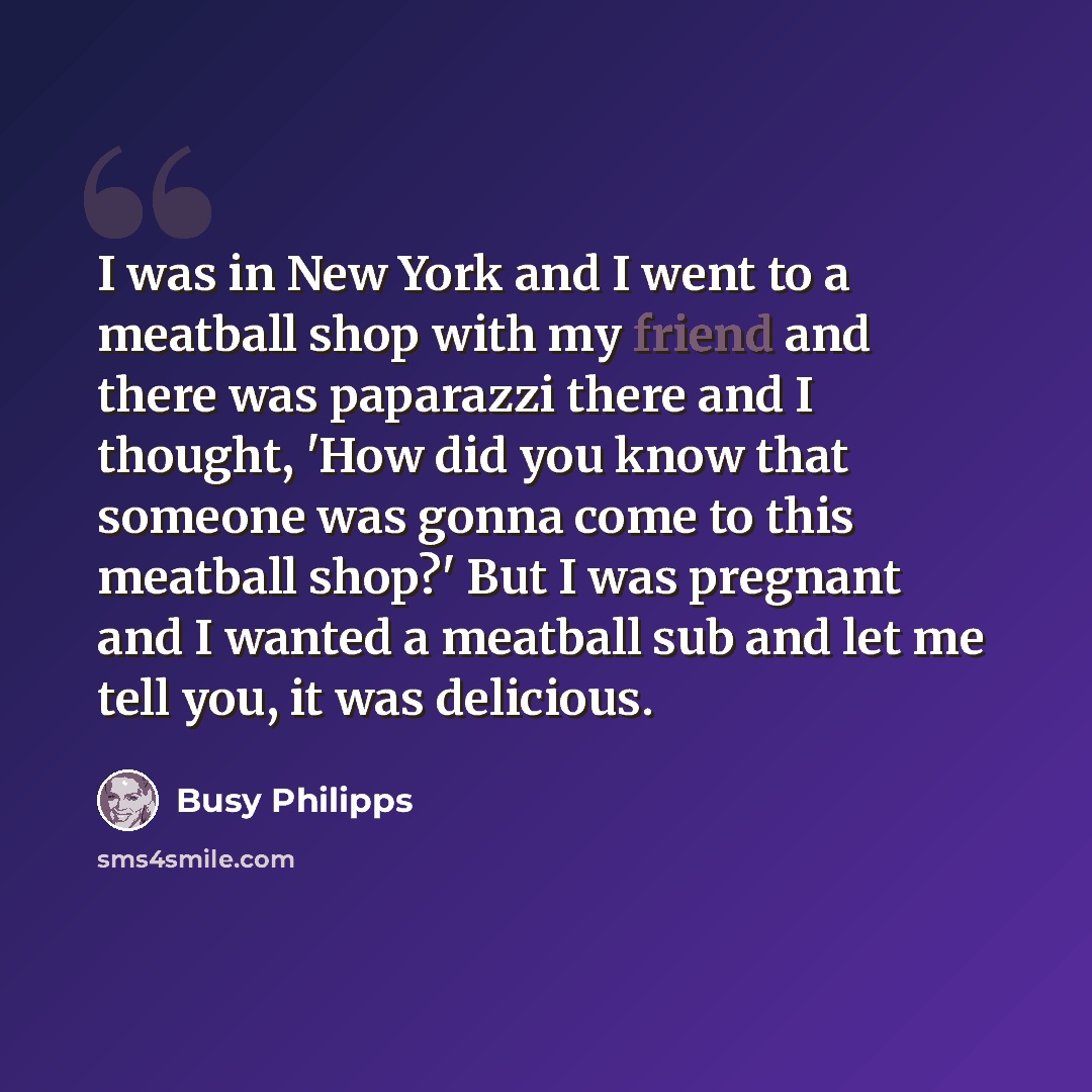 “I was in New York and I went to a meatball shop with my friend and there was paparazzi there and I thought, 'How did you know that someone was gonna come to this meatball shop?' But I was pregnant and I wanted a meatball sub and let me tell you, it was delicious.” quote by Busy Philipps