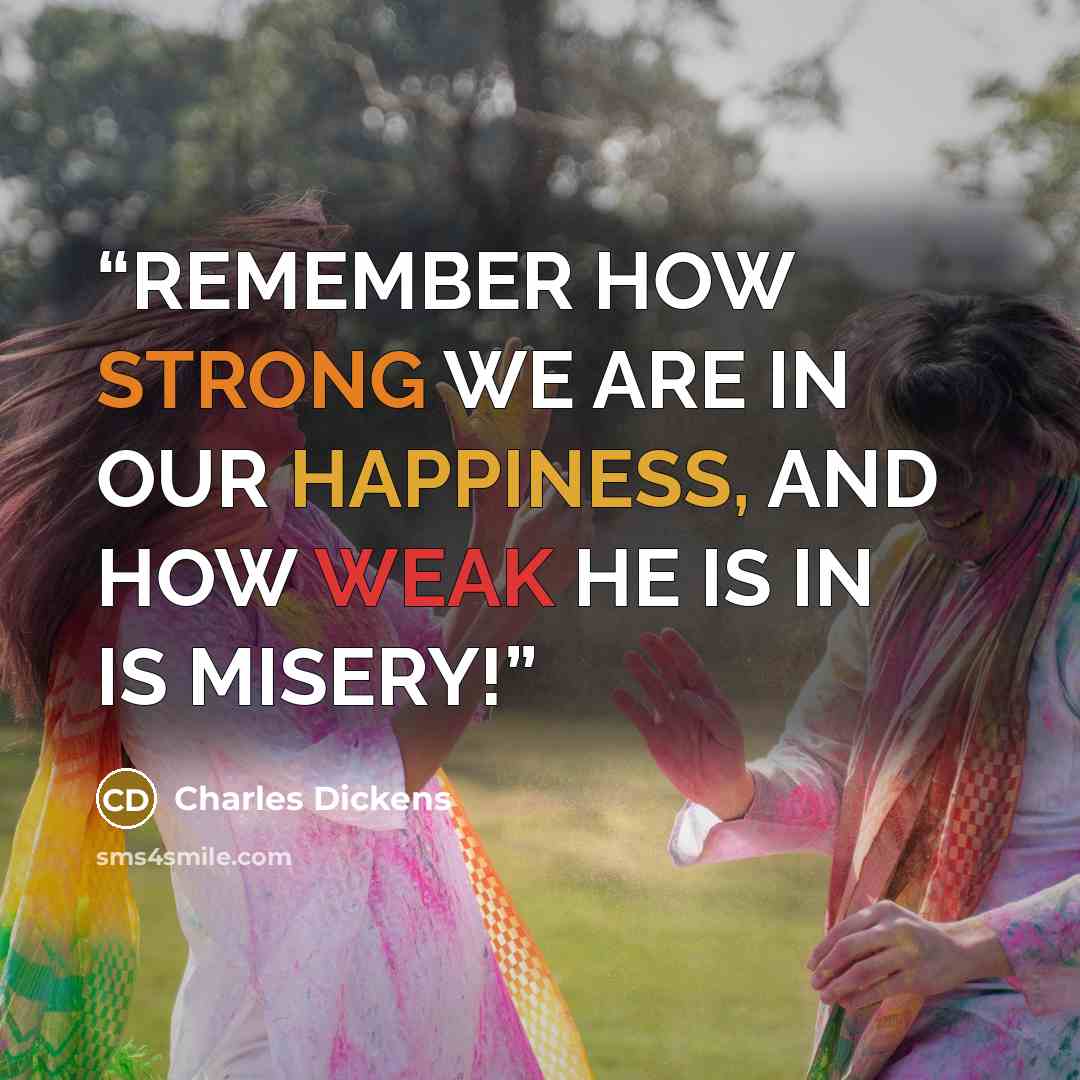“REMEMBER HOW STRONG WE ARE IN OUR HAPPINESS, AND HOW WEAK HE IS IN IS MISERY!” quote by Charles Dickens