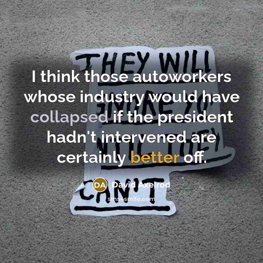 “I think those autoworkers whose industry would have collapsed if the president hadn't intervened are certainly better off.” quote by David Axelrod