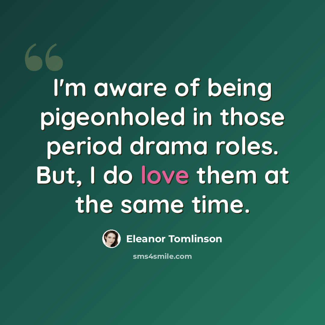 “I'm aware of being pigeonholed in those period drama roles. But, I do love them at the same time.” quote by Eleanor Tomlinson