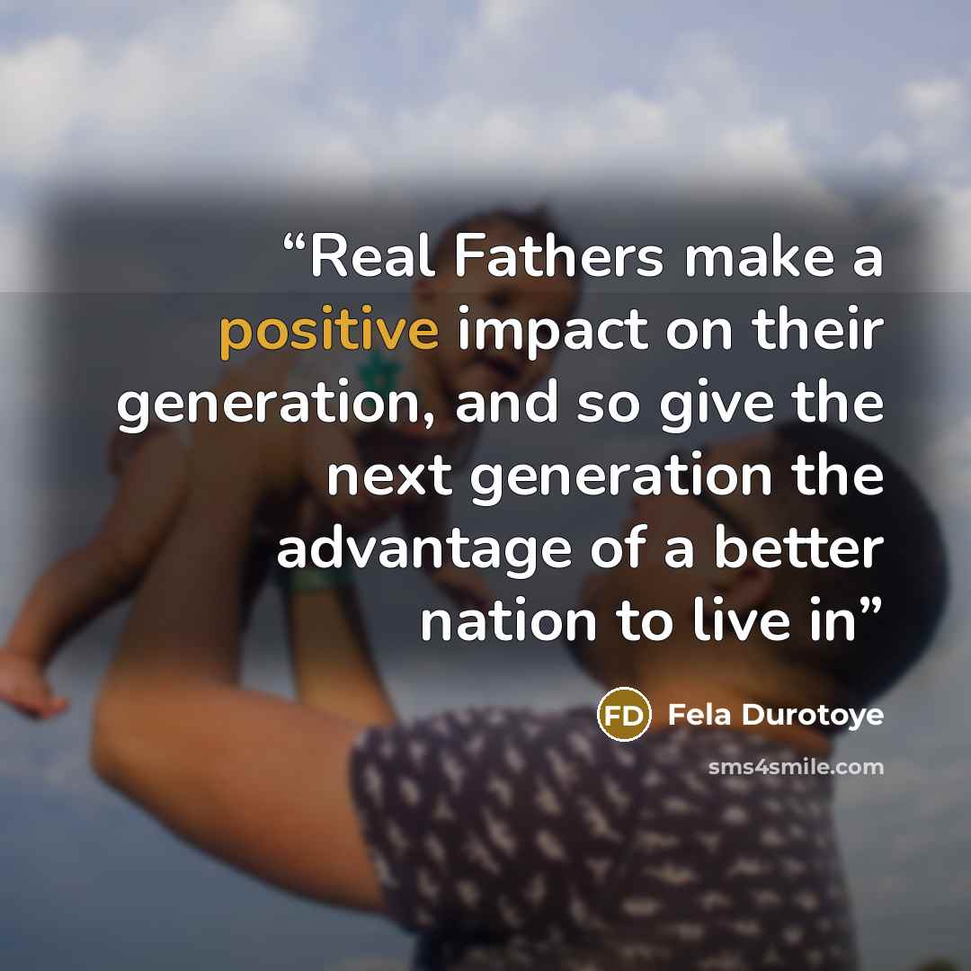 “Real Fathers make a positive impact on their generation, and so give the next generation the advantage of a better nation to live in” quote by Fela Durotoye