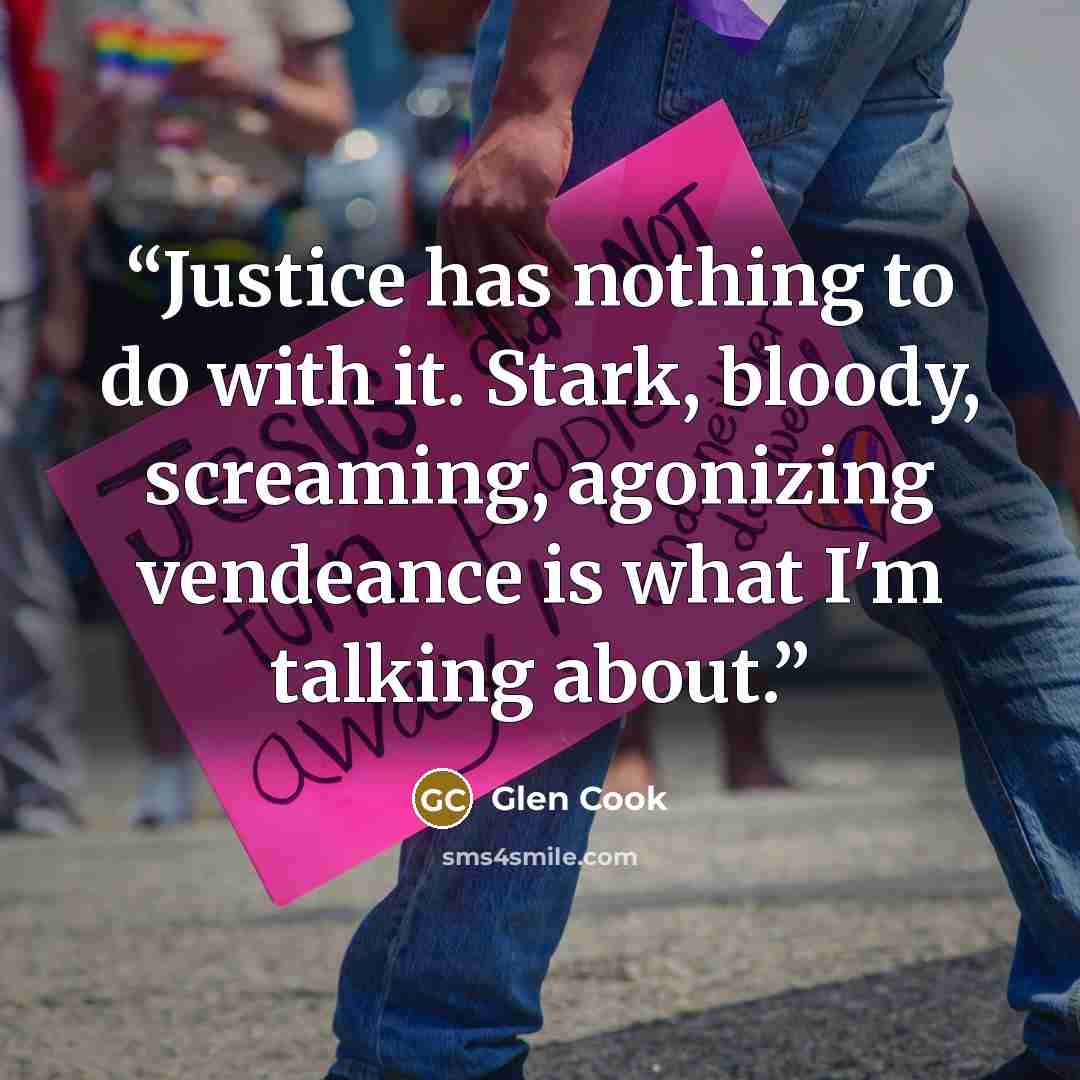 “Justice has nothing to do with it. Stark, bloody, screaming, agonizing vendeance is what I'm talking about.” quote by Glen Cook