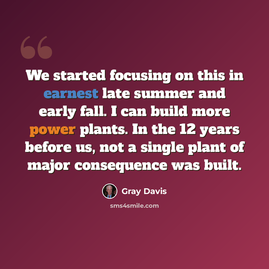 “We started focusing on this in earnest late summer and early fall. I can build more power plants. In the 12 years before us, not a single plant of major consequence was built.” quote by Gray Davis
