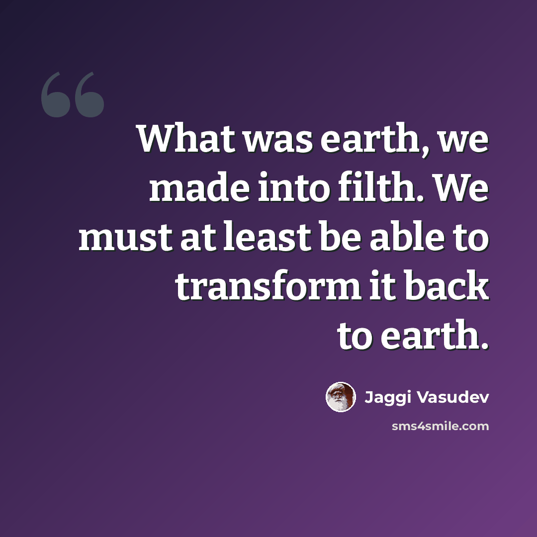 “What was earth, we made into filth. We must at least be able to transform it back to earth.” quote by Jaggi Vasudev