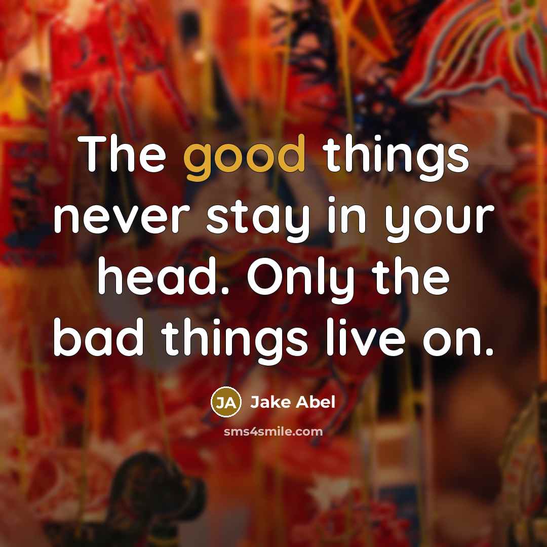 “The good things never stay in your head. Only the bad things live on.” quote by Jake Abel