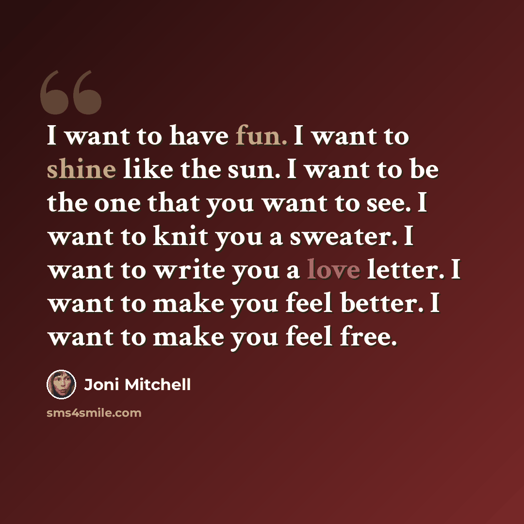 “I want to have fun. I want to shine like the sun. I want to be the one that you want to see. I want to knit you a sweater. I want to write you a love letter. I want to make you feel better. I want to make you feel free.” quote by Joni Mitchell