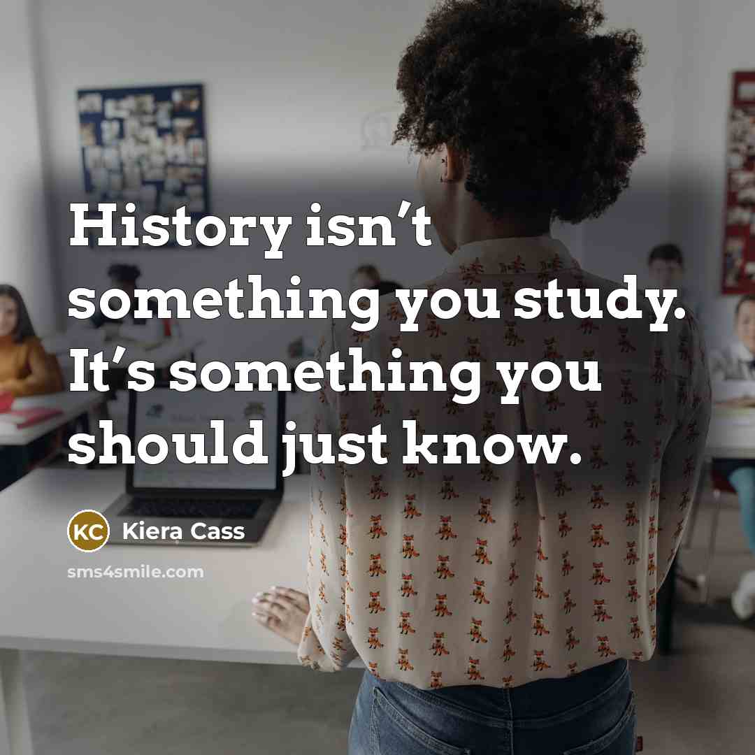 “History isn’t something you study. It’s something you should just know.” quote by Kiera Cass