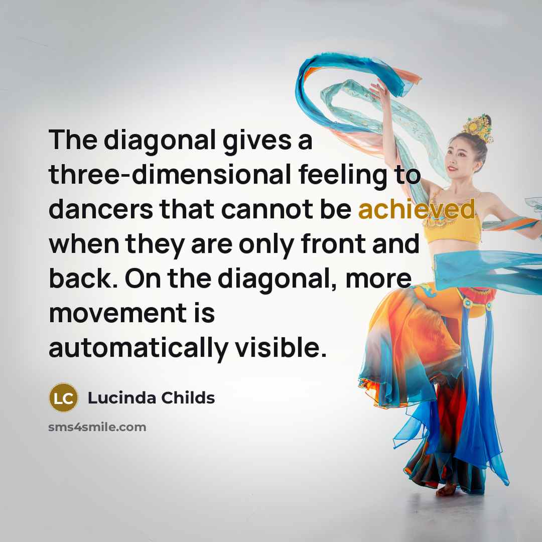 “The diagonal gives a three-dimensional feeling to dancers that cannot be achieved when they are only front and back. On the diagonal, more movement is automatically visible.” quote by Lucinda Childs