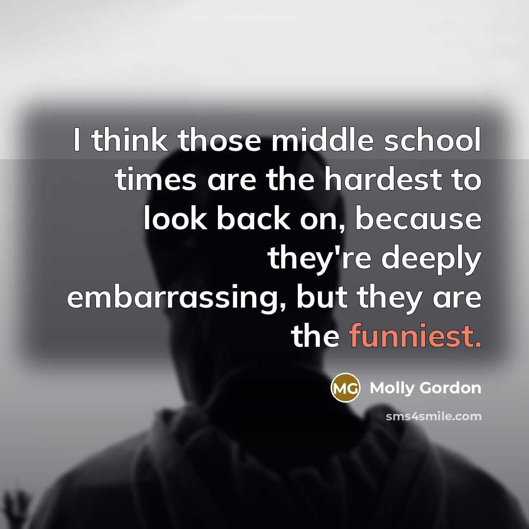 “I think those middle school times are the hardest to look back on, because they're deeply embarrassing, but they are the funniest.” quote by Molly Gordon