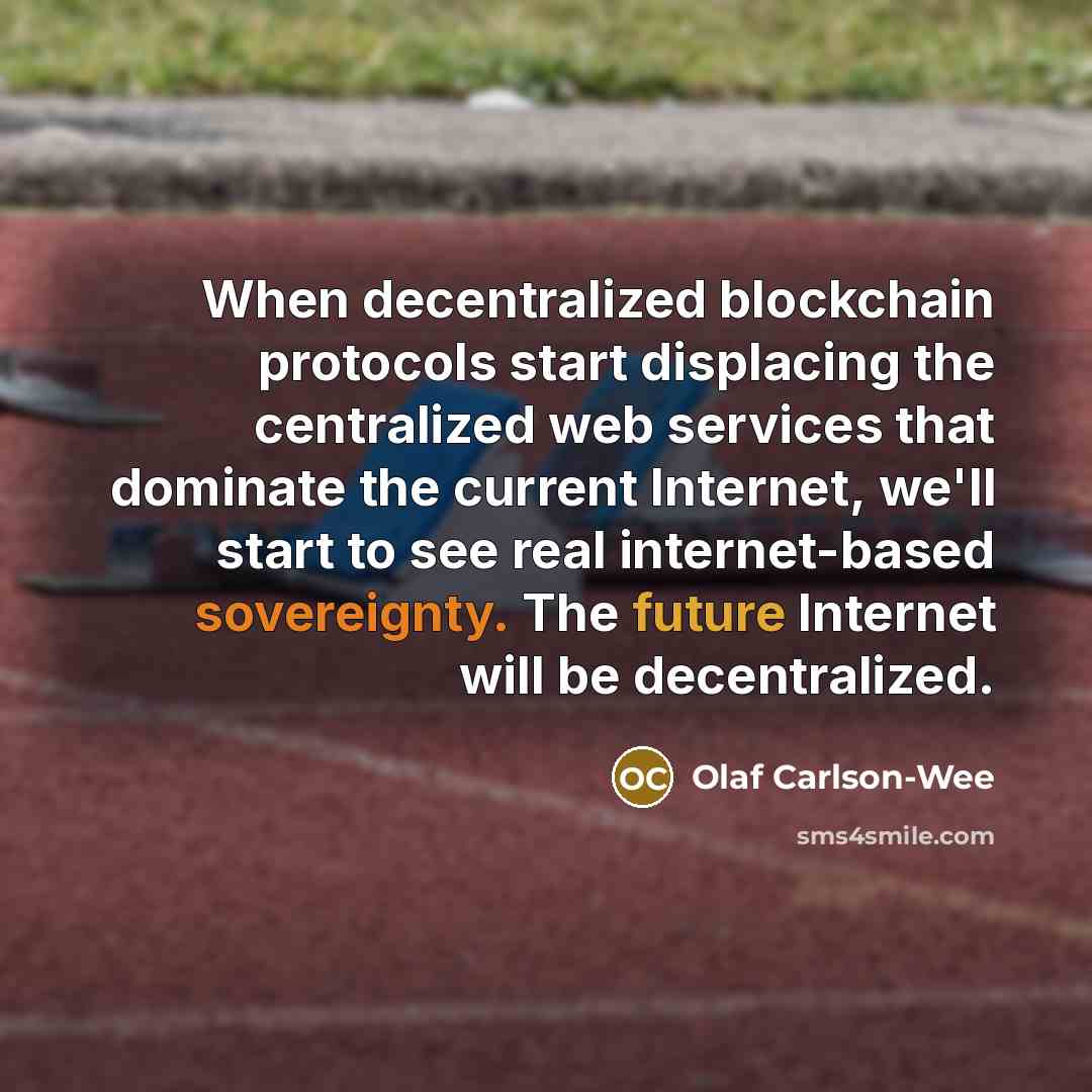 “When decentralized blockchain protocols start displacing the centralized web services that dominate the current Internet, we'll start to see real internet-based sovereignty. The future Internet will be decentralized.” quote by Olaf Carlson-Wee