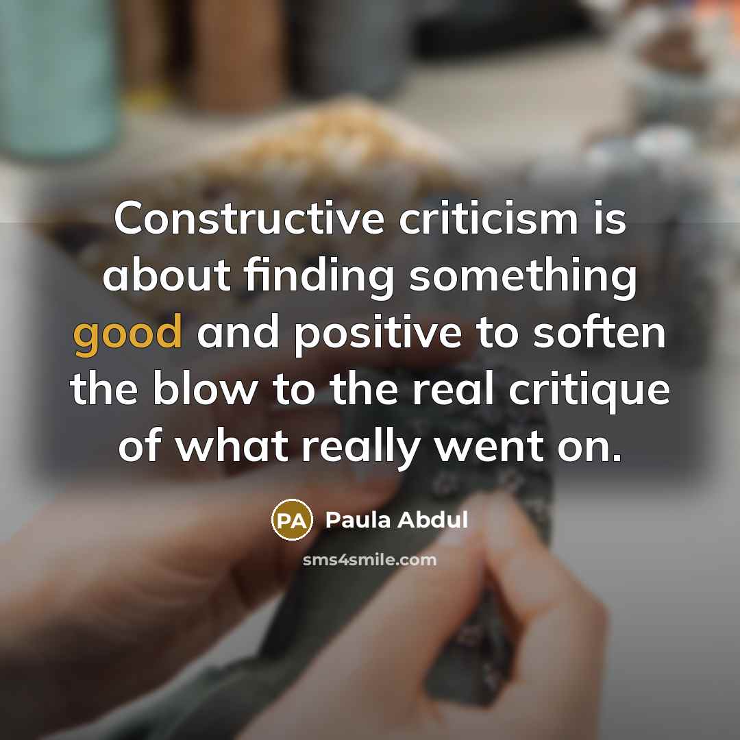 “Constructive criticism is about finding something good and positive to soften the blow to the real critique of what really went on.” quote by Paula Abdul