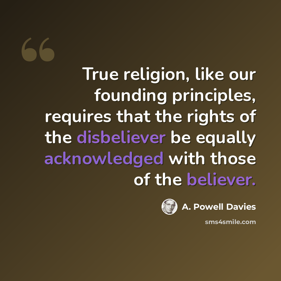 “True religion, like our founding principles, requires that the rights of the disbeliever be equally acknowledged with those of the believer.” quote by A. Powell Davies