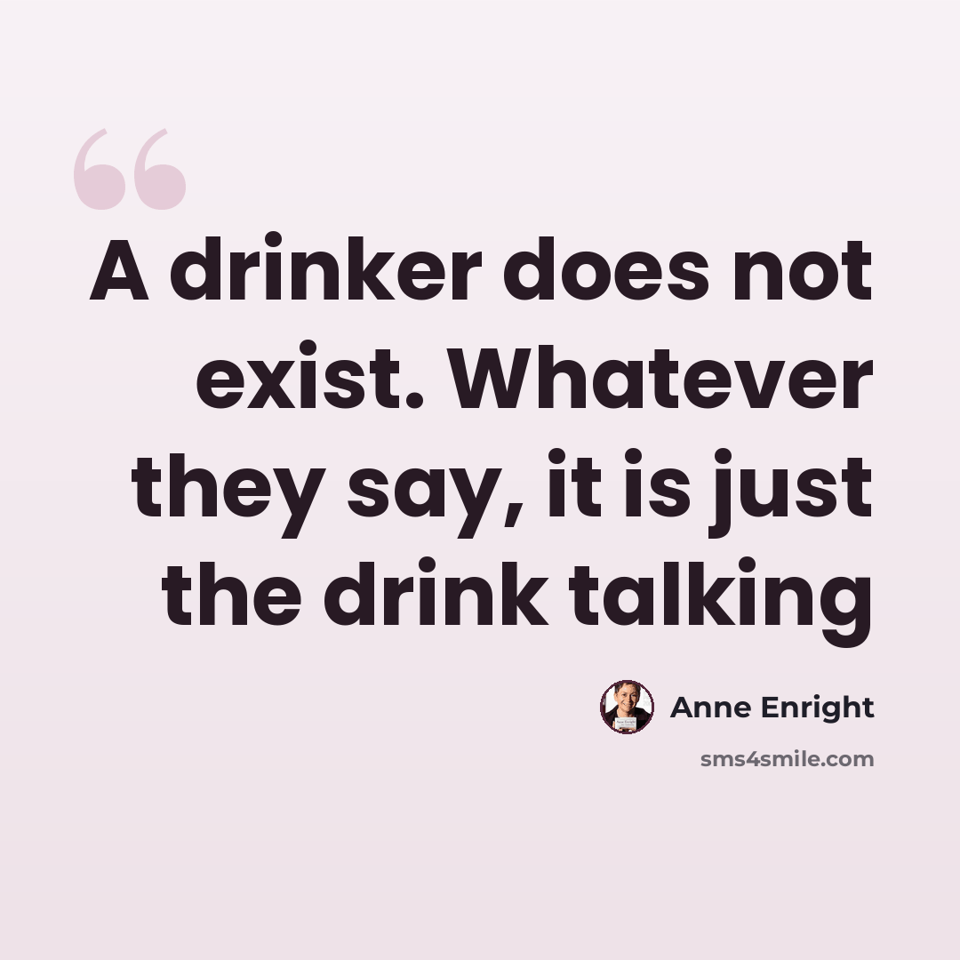 “A drinker does not exist. Whatever they say, it is just the drink talking” quote by Anne Enright
