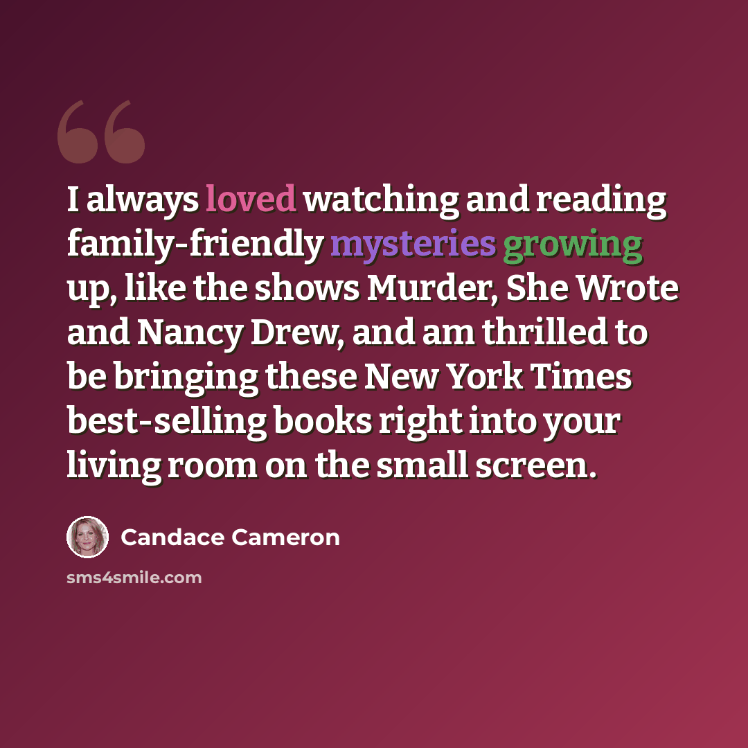 “I always loved watching and reading family-friendly mysteries growing up, like the shows Murder, She Wrote and Nancy Drew, and am thrilled to be bringing these New York Times best-selling books right into your living room on the small screen.” quote by Candace Cameron