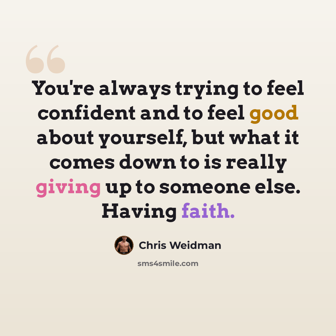 “You're always trying to feel confident and to feel good about yourself, but what it comes down to is really giving up to someone else. Having faith.” quote by Chris Weidman