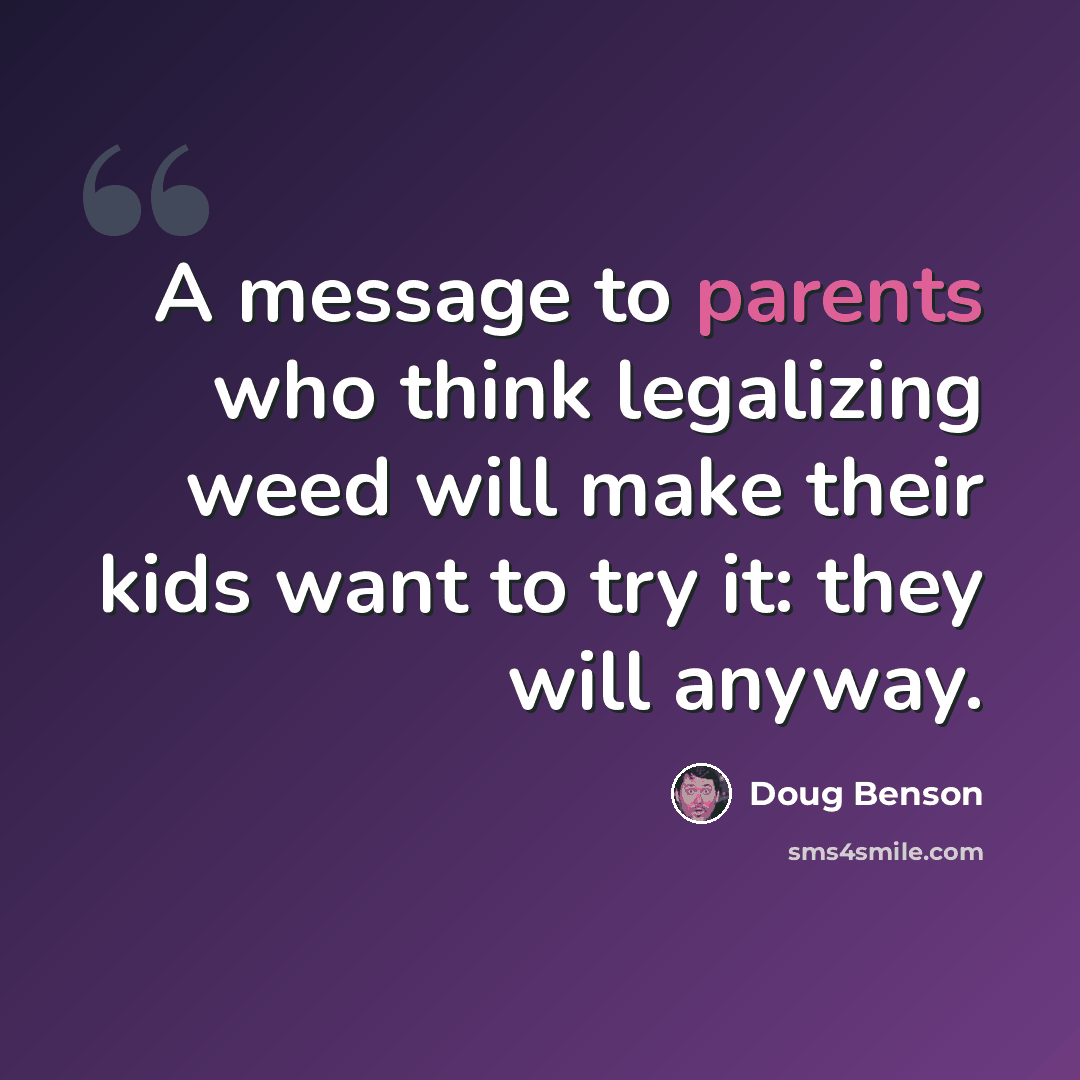 “A message to parents who think legalizing weed will make their kids want to try it: they will anyway.” quote by Doug Benson