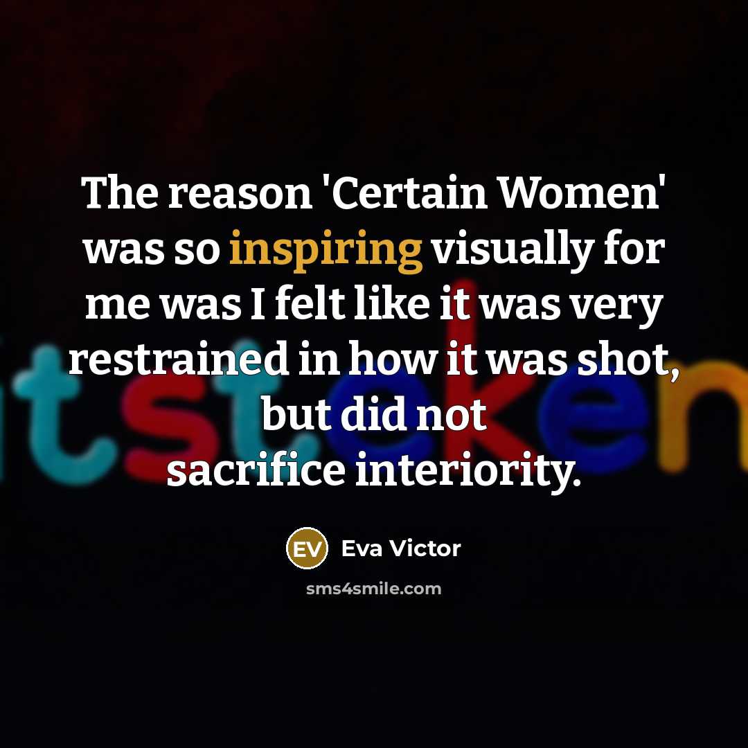 “The reason 'Certain Women' was so inspiring visually for me was I felt like it was very restrained in how it was shot, but did not sacrifice interiority.” quote by Eva Victor