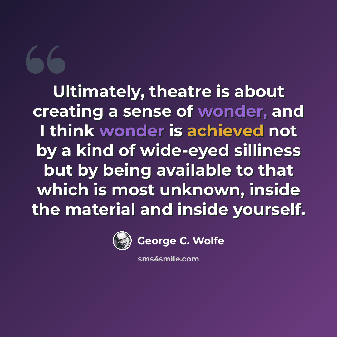 “Ultimately, theatre is about creating a sense of wonder, and I think wonder is achieved not by a kind of wide-eyed silliness but by being available to that which is most unknown, inside the material and inside yourself.” quote by George C. Wolfe