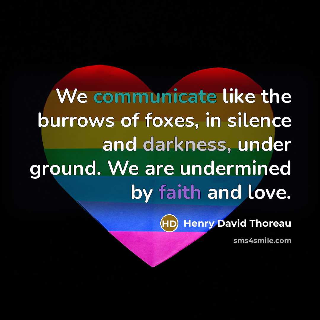 “We communicate like the burrows of foxes, in silence and darkness, under ground. We are undermined by faith and love.” quote by Henry David Thoreau