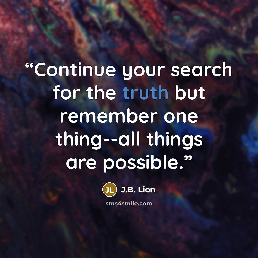 “Continue your search for the truth but remember one thing--all things are possible.” quote by J.B. Lion