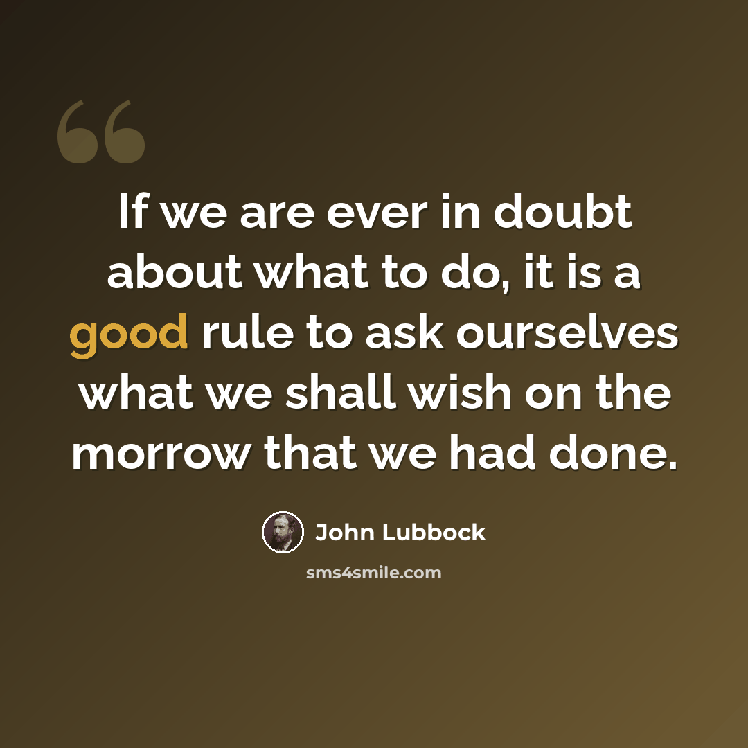 “If we are ever in doubt about what to do, it is a good rule to ask ourselves what we shall wish on the morrow that we had done.” quote by John Lubbock