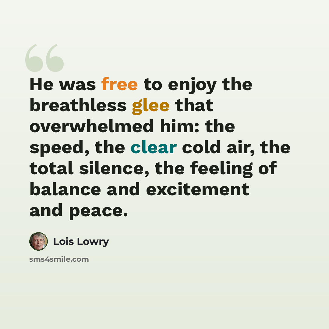 “He was free to enjoy the breathless glee that overwhelmed him: the speed, the clear cold air, the total silence, the feeling of balance and excitement and peace.” quote by Lois Lowry