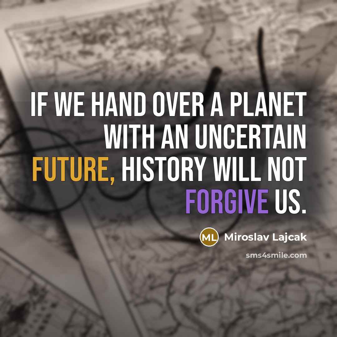 “If we hand over a planet with an uncertain future, history will not forgive us.” quote by Miroslav Lajcak