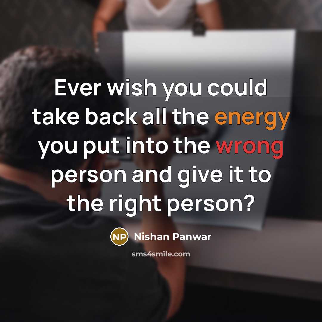 “Ever wish you could take back all the energy you put into the wrong person and give it to the right person?” quote by Nishan Panwar