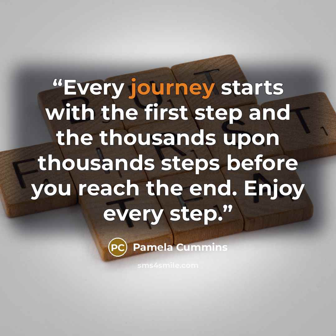 “Every journey starts with the first step and the thousands upon thousands steps before you reach the end. Enjoy every step.” quote by Pamela Cummins