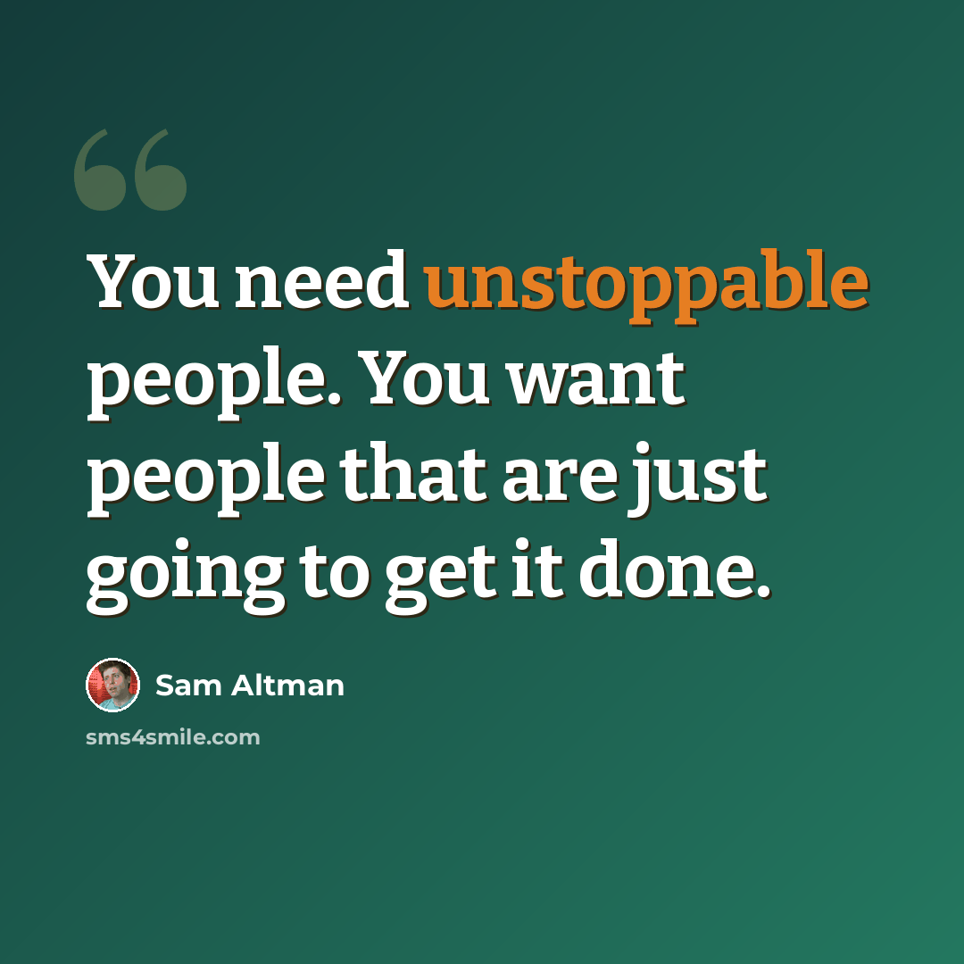 “You need unstoppable people. You want people that are just going to get it done.” quote by Sam Altman