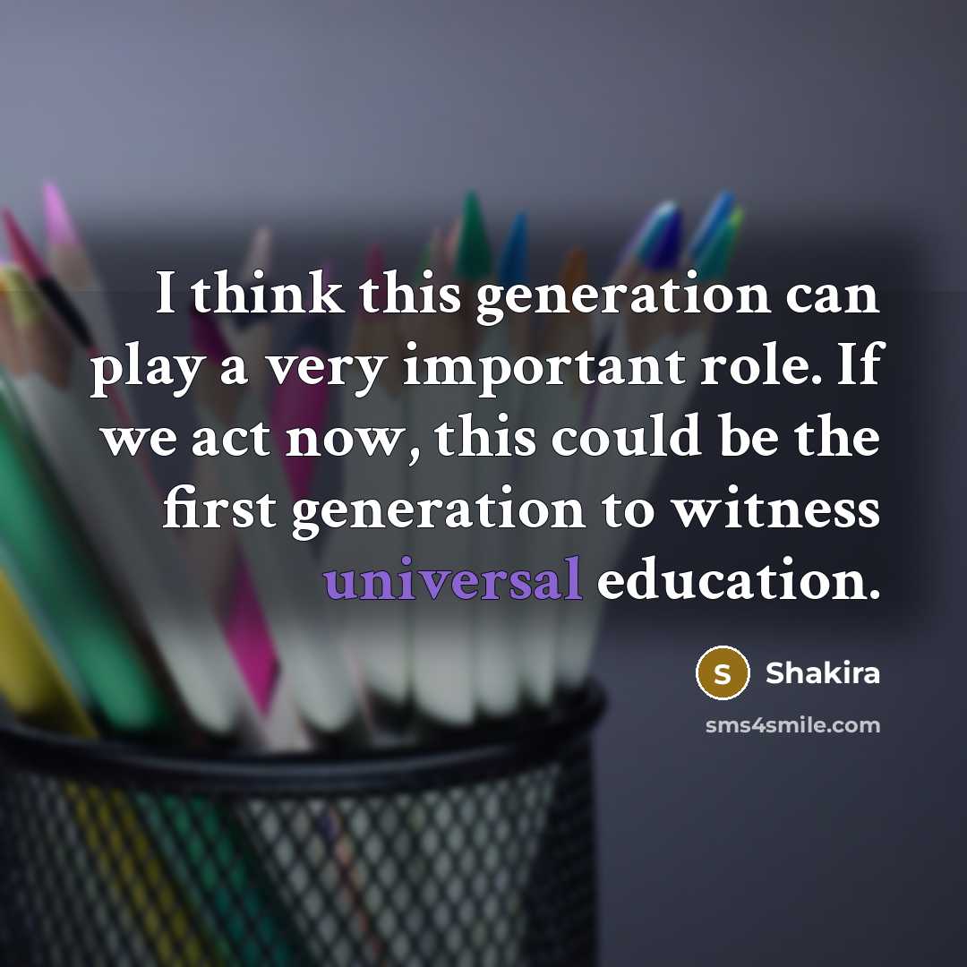 “I think this generation can play a very important role. If we act now, this could be the first generation to witness universal education.” quote by Shakira