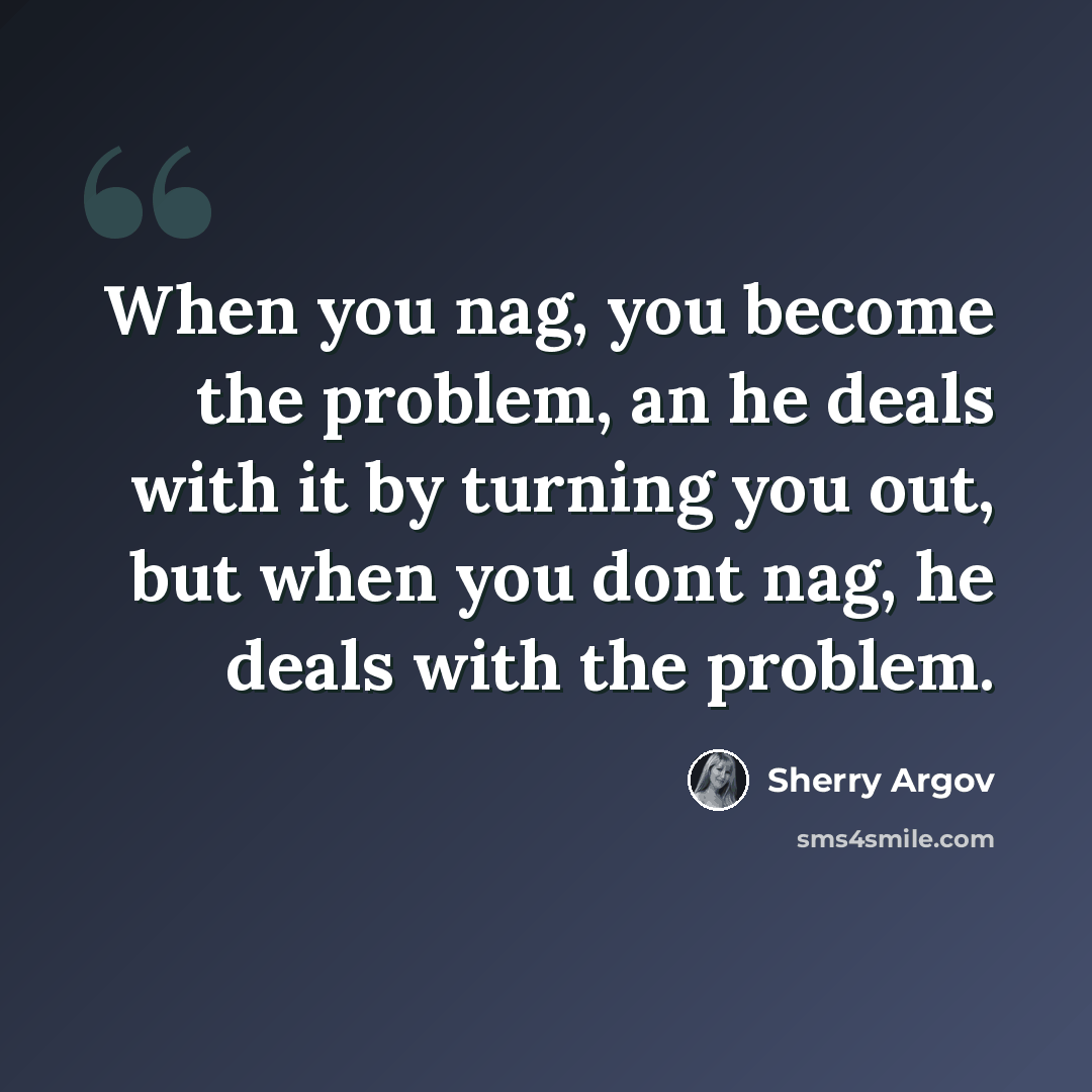 “When you nag, you become the problem, an he deals with it by turning you out, but when you dont nag, he deals with the problem.” quote by Sherry Argov