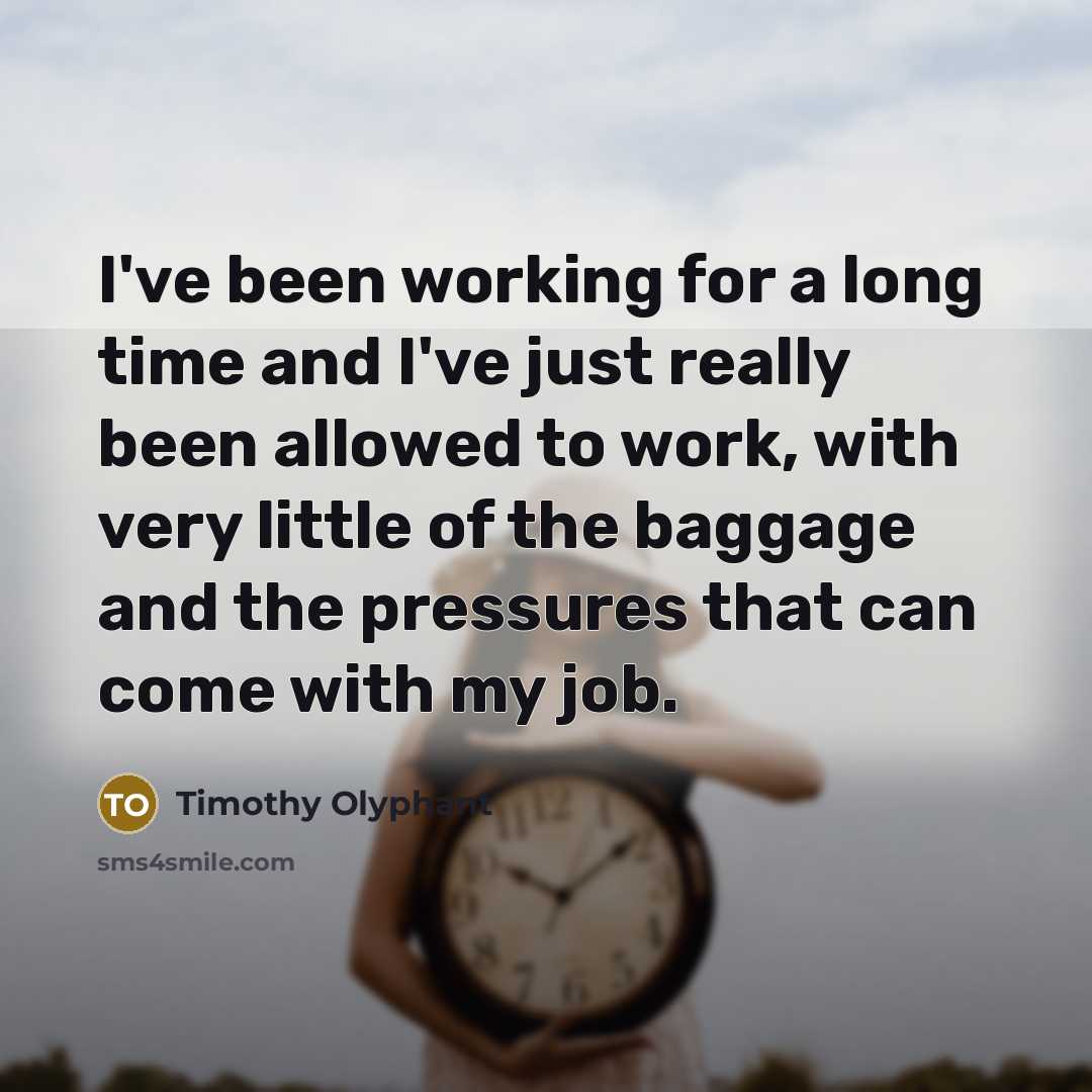 “I've been working for a long time and I've just really been allowed to work, with very little of the baggage and the pressures that can come with my job.” quote by Timothy Olyphant