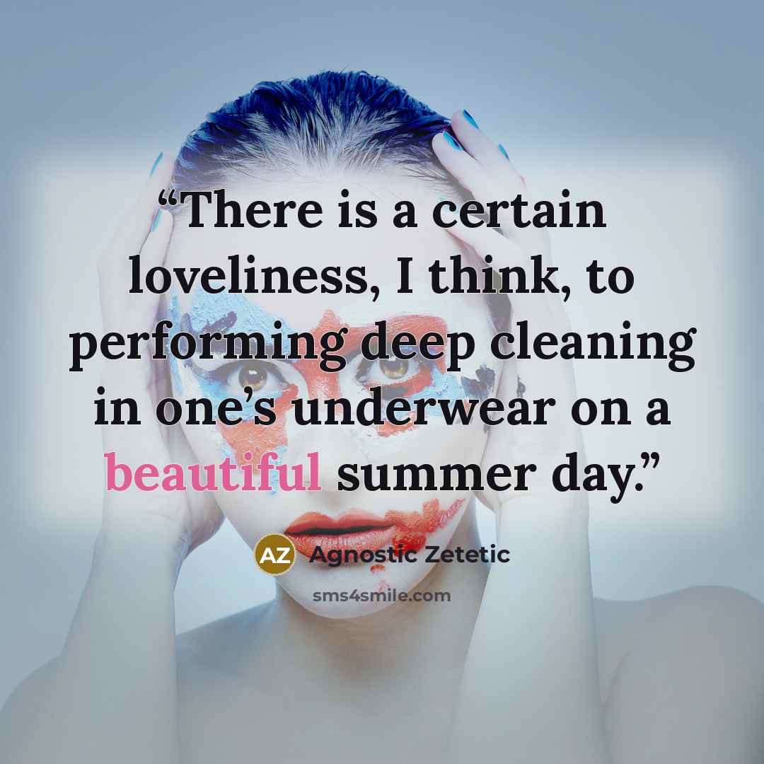 “There is a certain loveliness, I think, to performing deep cleaning in one’s underwear on a beautiful summer day.” quote by Agnostic Zetetic