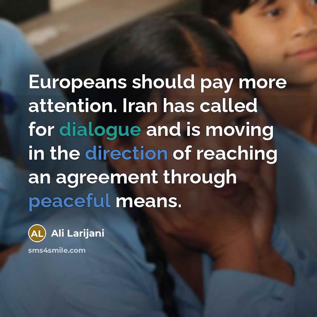 “Europeans should pay more attention. Iran has called for dialogue and is moving in the direction of reaching an agreement through peaceful means.” quote by Ali Larijani