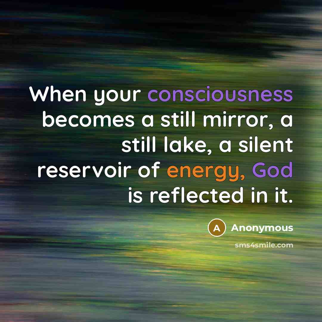 “When your consciousness becomes a still mirror, a still lake, a silent reservoir of energy, God is reflected in it.” quote by Anonymous